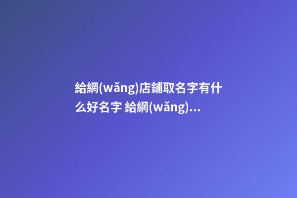 給網(wǎng)店鋪取名字有什么好名字 給網(wǎng)店起名-第1張-店鋪起名-玄機(jī)派